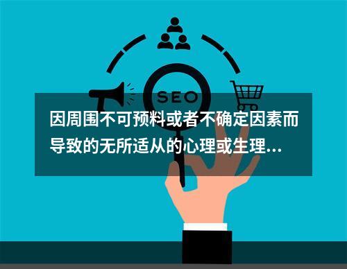 因周围不可预料或者不确定因素而导致的无所适从的心理或生理的强