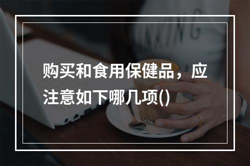 购买和食用保健品，应注意如下哪几项()