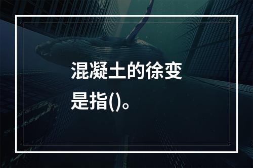 混凝土的徐变是指()。