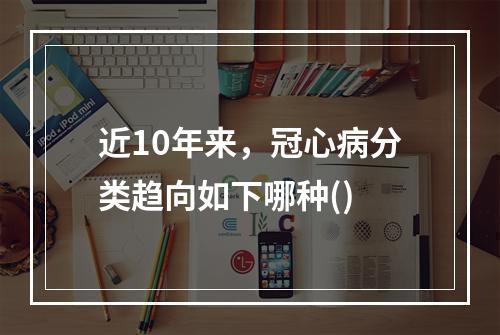 近10年来，冠心病分类趋向如下哪种()