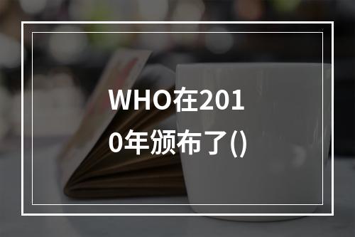 WHO在2010年颁布了()