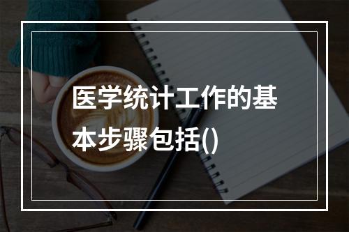 医学统计工作的基本步骤包括()