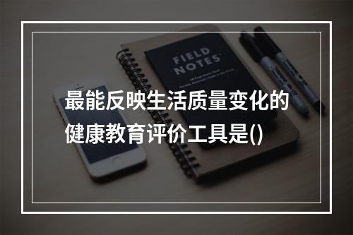 最能反映生活质量变化的健康教育评价工具是()