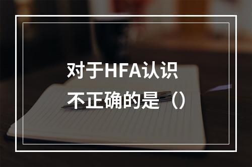 对于HFA认识不正确的是（）