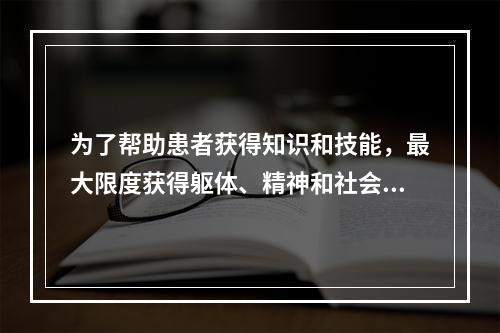 为了帮助患者获得知识和技能，最大限度获得躯体、精神和社会功能