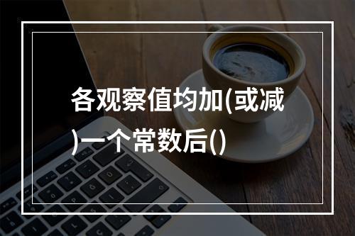 各观察值均加(或减)一个常数后()