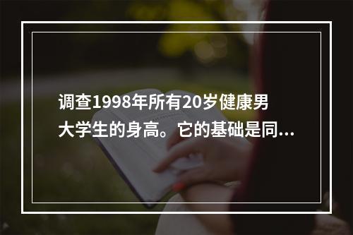 调查1998年所有20岁健康男大学生的身高。它的基础是同一地