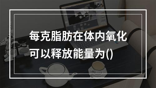 每克脂肪在体内氧化可以释放能量为()