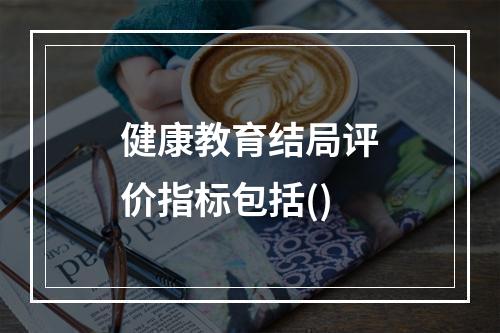 健康教育结局评价指标包括()