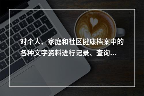 对个人、家庭和社区健康档案中的各种文字资料进行记录、查询和检