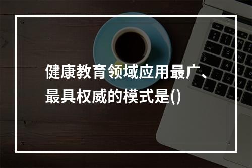 健康教育领域应用最广、最具权威的模式是()