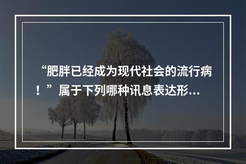 “肥胖已经成为现代社会的流行病！”属于下列哪种讯息表达形式的