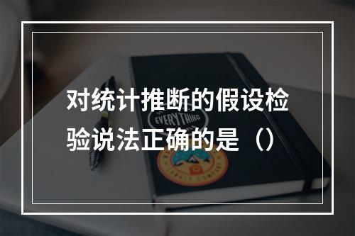 对统计推断的假设检验说法正确的是（）