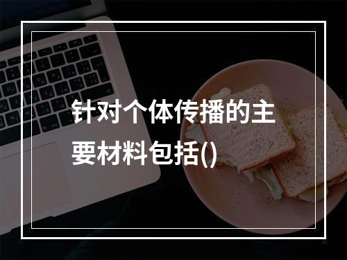 针对个体传播的主要材料包括()