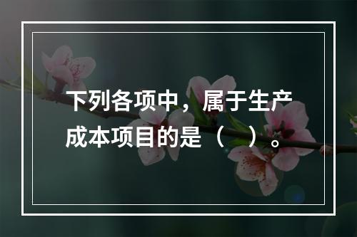 下列各项中，属于生产成本项目的是（　）。