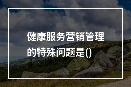 健康服务营销管理的特殊问题是()