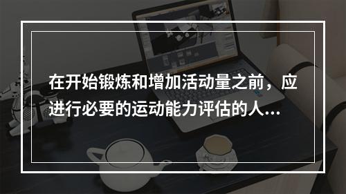 在开始锻炼和增加活动量之前，应进行必要的运动能力评估的人群包