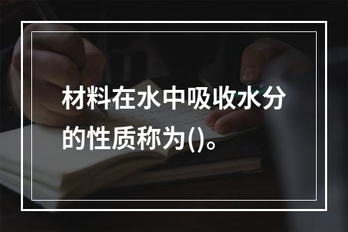 材料在水中吸收水分的性质称为()。