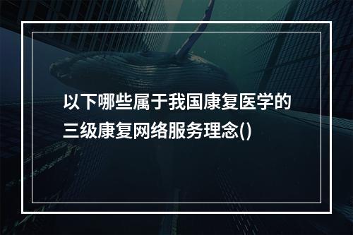 以下哪些属于我国康复医学的三级康复网络服务理念()