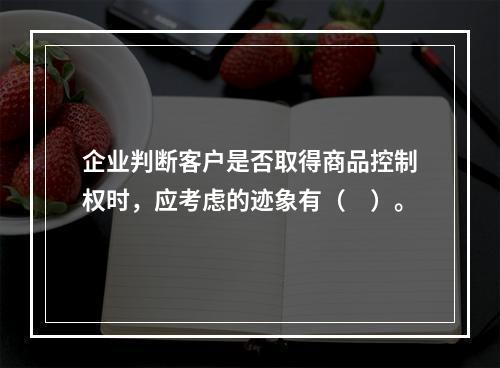 企业判断客户是否取得商品控制权时，应考虑的迹象有（　）。