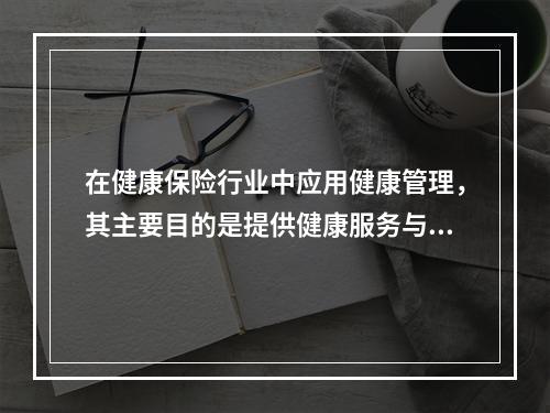 在健康保险行业中应用健康管理，其主要目的是提供健康服务与控制