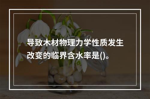 导致木材物理力学性质发生改变的临界含水率是()。