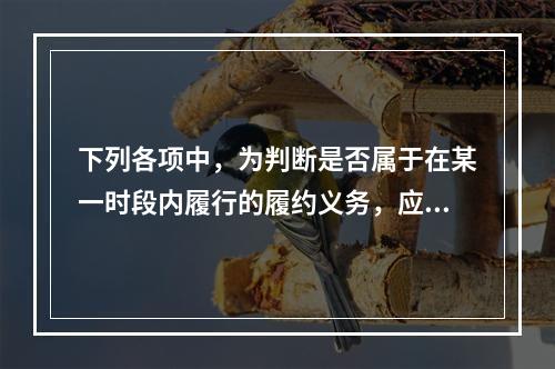 下列各项中，为判断是否属于在某一时段内履行的履约义务，应满足