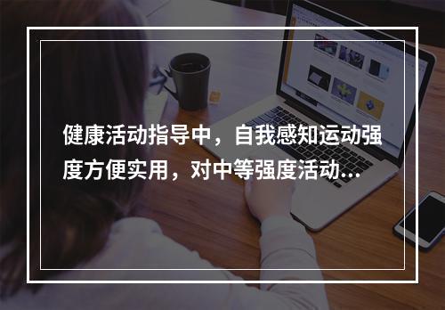 健康活动指导中，自我感知运动强度方便实用，对中等强度活动的自