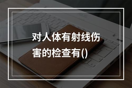 对人体有射线伤害的检查有()