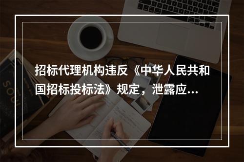 招标代理机构违反《中华人民共和国招标投标法》规定，泄露应当保