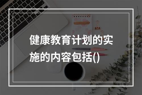 健康教育计划的实施的内容包括()