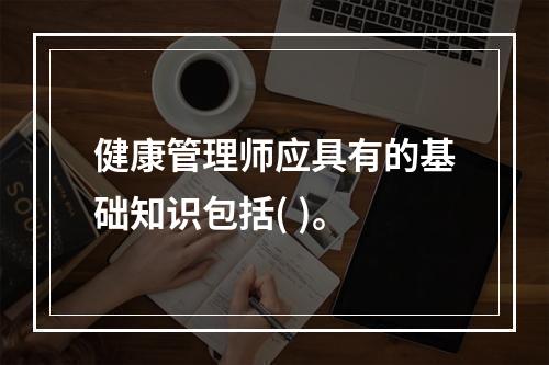 健康管理师应具有的基础知识包括( )。