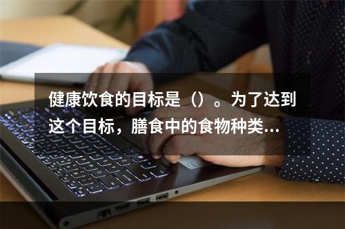 健康饮食的目标是（）。为了达到这个目标，膳食中的食物种类应该