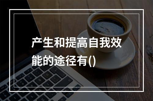 产生和提高自我效能的途径有()