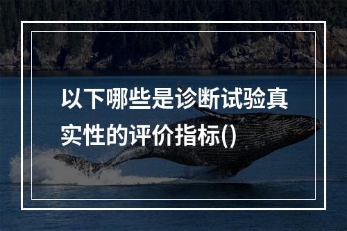 以下哪些是诊断试验真实性的评价指标()