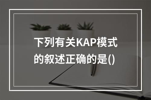 下列有关KAP模式的叙述正确的是()