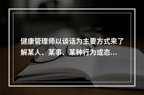 健康管理师以谈话为主要方式来了解某人、某事、某种行为或态度的