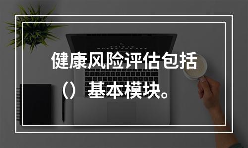 健康风险评估包括（）基本模块。