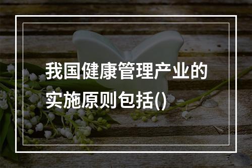 我国健康管理产业的实施原则包括()