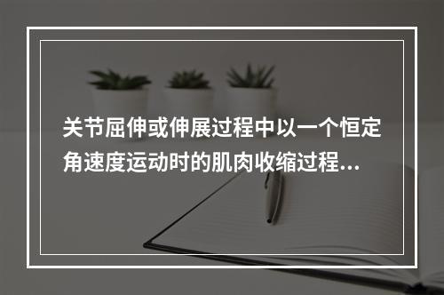 关节屈伸或伸展过程中以一个恒定角速度运动时的肌肉收缩过程叫做