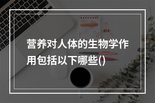 营养对人体的生物学作用包括以下哪些()