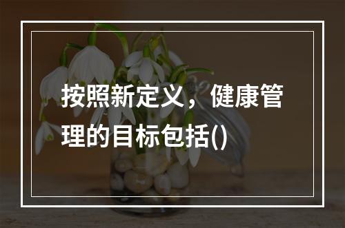 按照新定义，健康管理的目标包括()