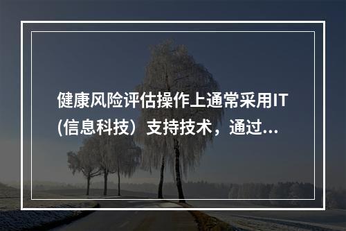 健康风险评估操作上通常采用IT(信息科技）支持技术，通过软件