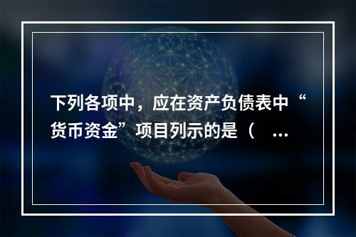 下列各项中，应在资产负债表中“货币资金”项目列示的是（　）。