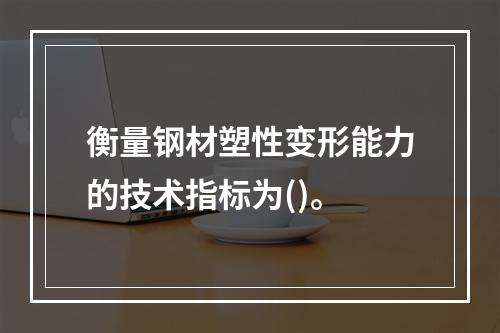 衡量钢材塑性变形能力的技术指标为()。