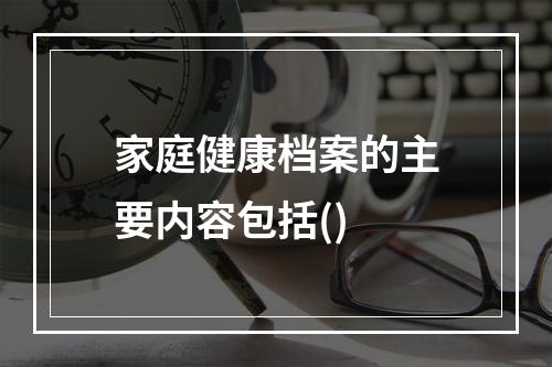 家庭健康档案的主要内容包括()