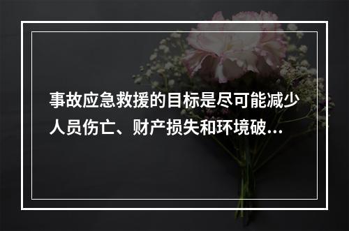 事故应急救援的目标是尽可能减少人员伤亡、财产损失和环境破坏。