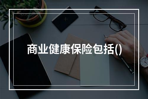 商业健康保险包括()