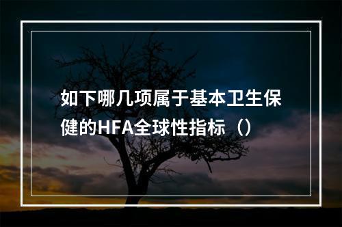 如下哪几项属于基本卫生保健的HFA全球性指标（）