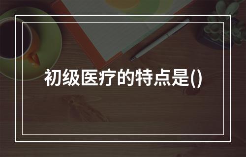 初级医疗的特点是()